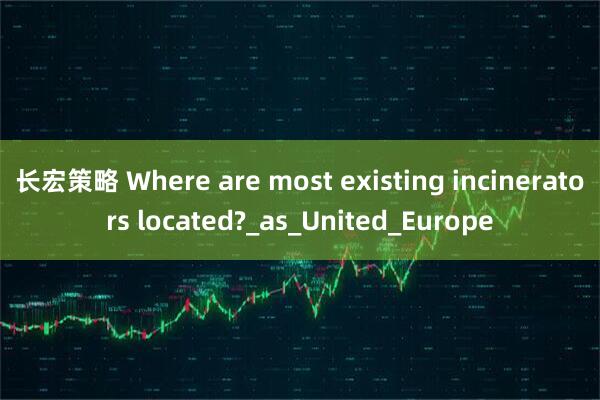 长宏策略 Where are most existing incinerators located?_as_United_Europe