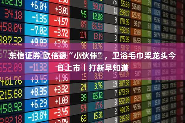 东信证券 欧倍德“小伙伴”，卫浴毛巾架龙头今日上市丨打新早知道