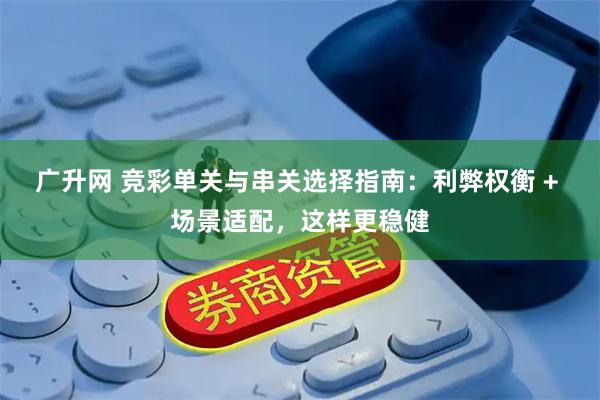 广升网 竞彩单关与串关选择指南：利弊权衡 + 场景适配，这样更稳健