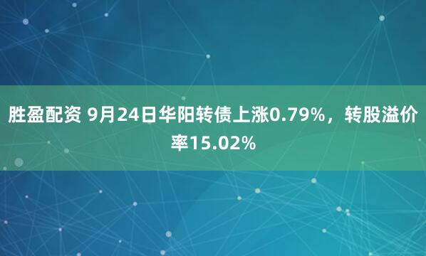 胜盈配资 9月24日华阳转债上涨0.79%，转股溢价率15.02%
