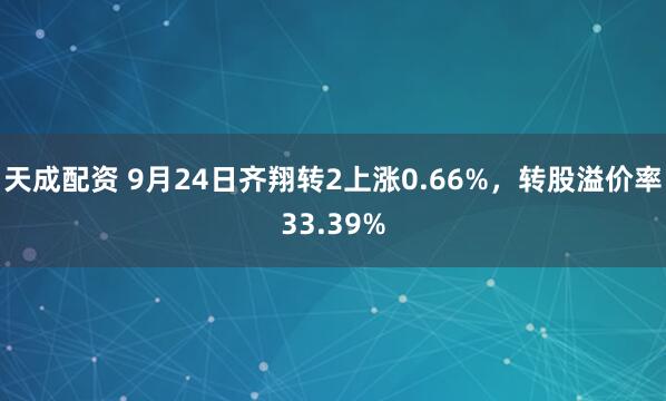 天成配资 9月24日齐翔转2上涨0.66%，转股溢价率33.39%