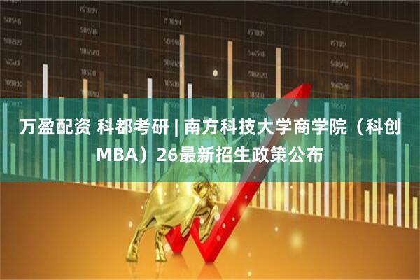 万盈配资 科都考研 | 南方科技大学商学院（科创MBA）26最新招生政策公布
