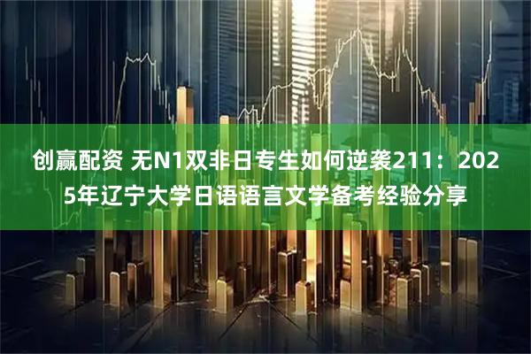 创赢配资 无N1双非日专生如何逆袭211：2025年辽宁大学日语语言文学备考经验分享
