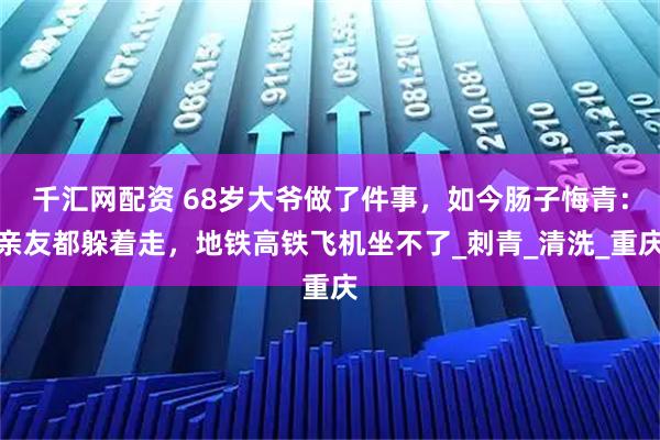 千汇网配资 68岁大爷做了件事，如今肠子悔青：亲友都躲着走，地铁高铁飞机坐不了_刺青_清洗_重庆