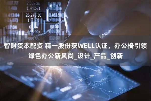 智财资本配资 精一股份获WELL认证，办公椅引领绿色办公新风尚_设计_产品_创新