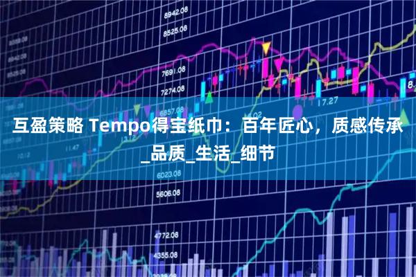 互盈策略 Tempo得宝纸巾：百年匠心，质感传承_品质_生活_细节