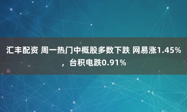汇丰配资 周一热门中概股多数下跌 网易涨1.45%，台积电跌0.91%