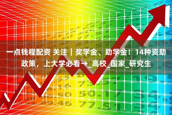 一点钱程配资 关注｜奖学金、助学金！14种资助政策，上大学必看→_高校_国家_研究生