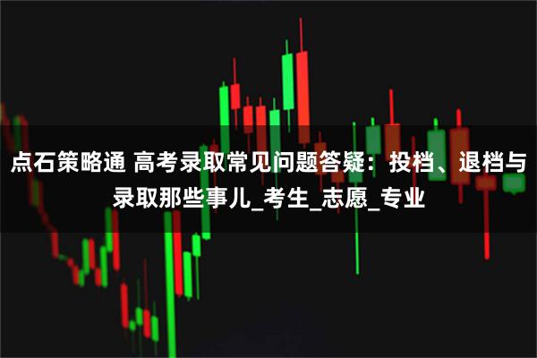 点石策略通 高考录取常见问题答疑：投档、退档与录取那些事儿_考生_志愿_专业
