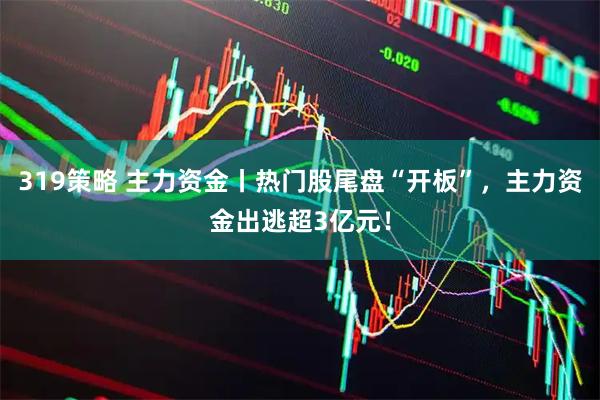 319策略 主力资金丨热门股尾盘“开板”，主力资金出逃超3亿元！