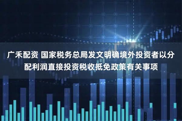 广禾配资 国家税务总局发文明确境外投资者以分配利润直接投资税收抵免政策有关事项