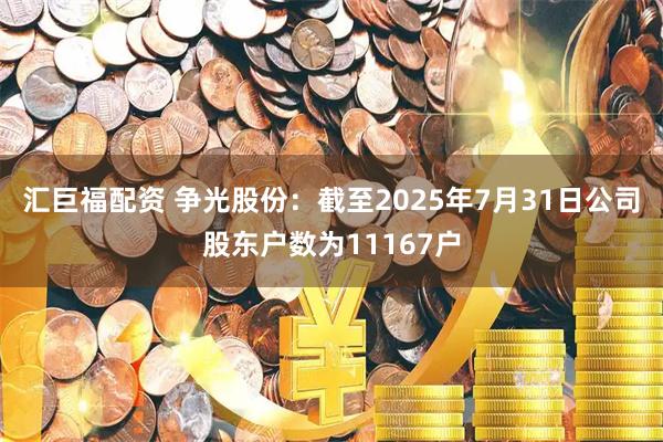 汇巨福配资 争光股份：截至2025年7月31日公司股东户数为11167户