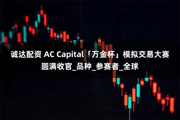 诚达配资 AC Capital「万金杯」模拟交易大赛圆满收官_品种_参赛者_全球
