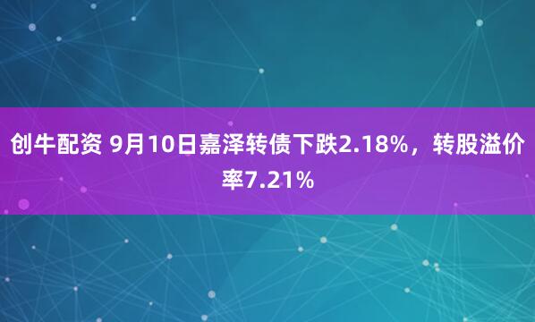 创牛配资 9月10日嘉泽转债下跌2.18%，转股溢价率7.21%
