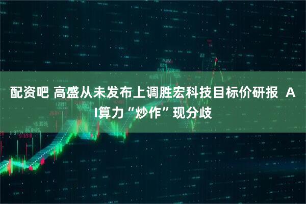 配资吧 高盛从未发布上调胜宏科技目标价研报 AI算力“炒作”现分歧