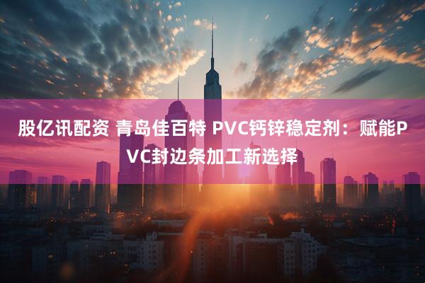 股亿讯配资 青岛佳百特 PVC钙锌稳定剂：赋能PVC封边条加工新选择