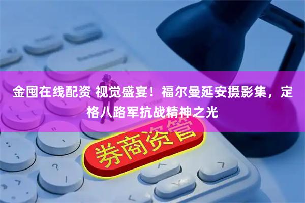 金囤在线配资 视觉盛宴！福尔曼延安摄影集，定格八路军抗战精神之光