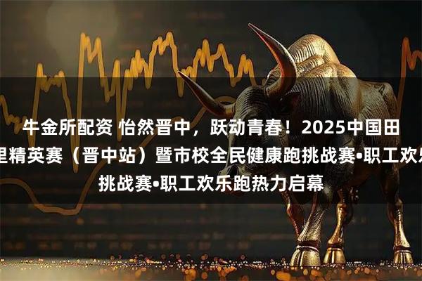 牛金所配资 怡然晋中,跃动青春!2025中国田径协会10公里精英赛(晋中站)暨市校全民健康跑挑战赛•职工欢乐跑热力启幕