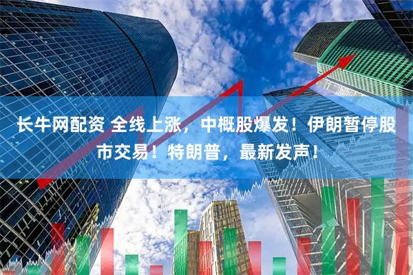 长牛网配资 全线上涨，中概股爆发！伊朗暂停股市交易！特朗普，最新发声！