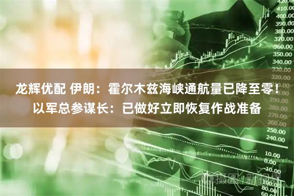 龙辉优配 伊朗：霍尔木兹海峡通航量已降至零！以军总参谋长：已做好立即恢复作战准备